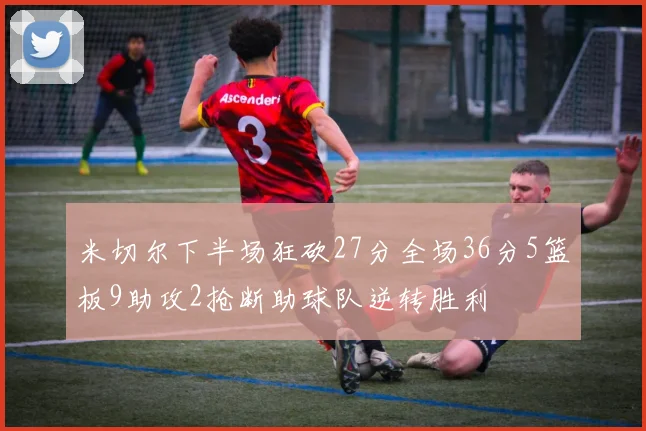 米切尔下半场狂砍27分全场36分5篮板9助攻2抢断助球队逆转胜利