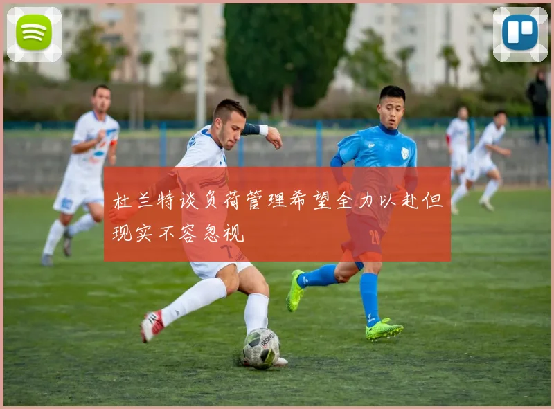 杜兰特谈负荷管理希望全力以赴但现实不容忽视