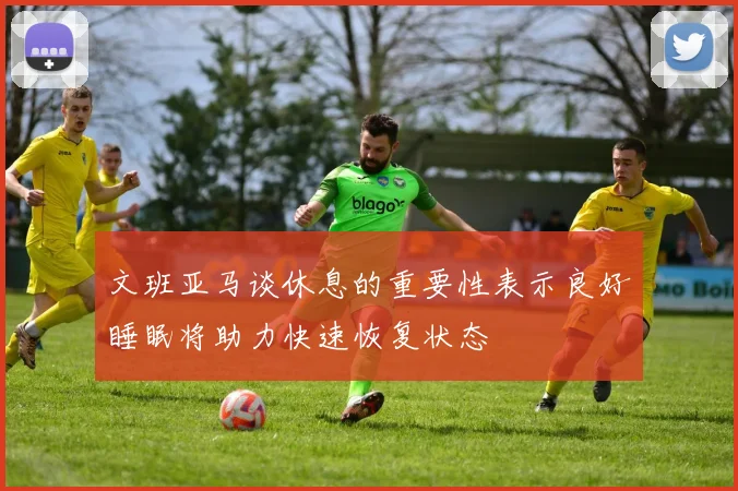文班亚马谈休息的重要性表示良好睡眠将助力快速恢复状态