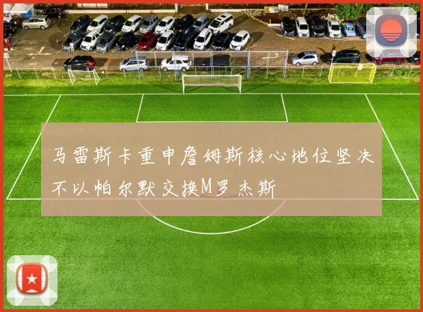 马雷斯卡重申詹姆斯核心地位坚决不以帕尔默交换M罗杰斯
