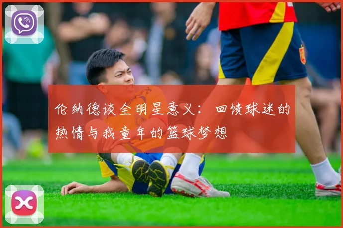 伦纳德谈全明星意义：回馈球迷的热情与我童年的篮球梦想