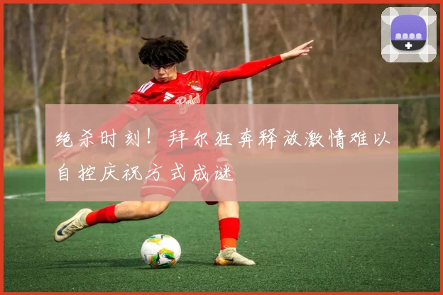 绝杀时刻！拜尔狂奔释放激情难以自控庆祝方式成谜