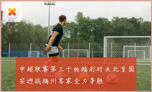 中超联赛第三十轮精彩对决北京国安迎战梅州客家全力争胜
