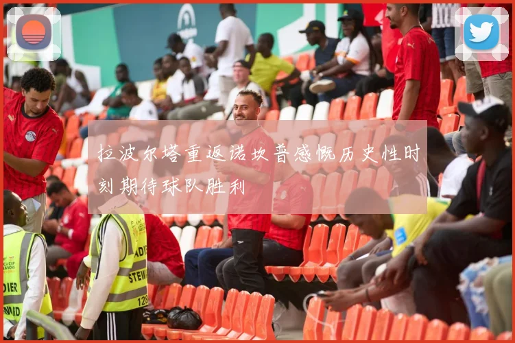 拉波尔塔重返诺坎普感慨历史性时刻期待球队胜利