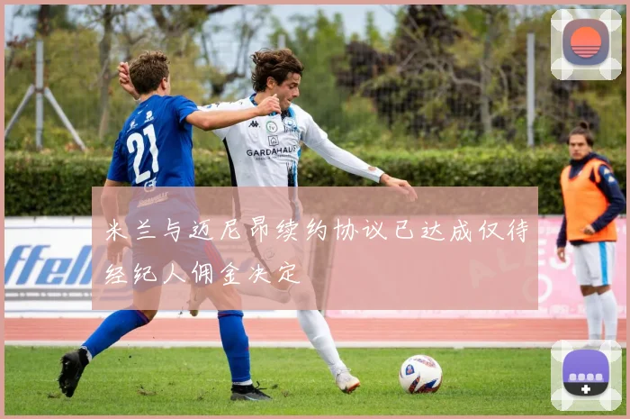 米兰与迈尼昂续约协议已达成仅待经纪人佣金决定