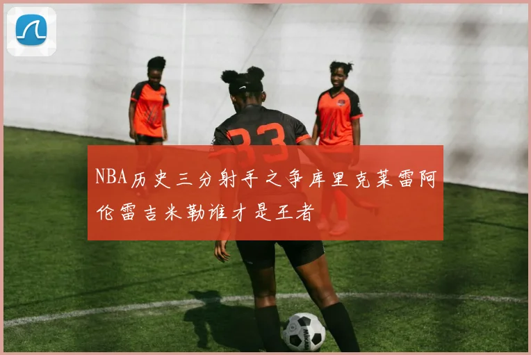 NBA历史三分射手之争库里克莱雷阿伦雷吉米勒谁才是王者