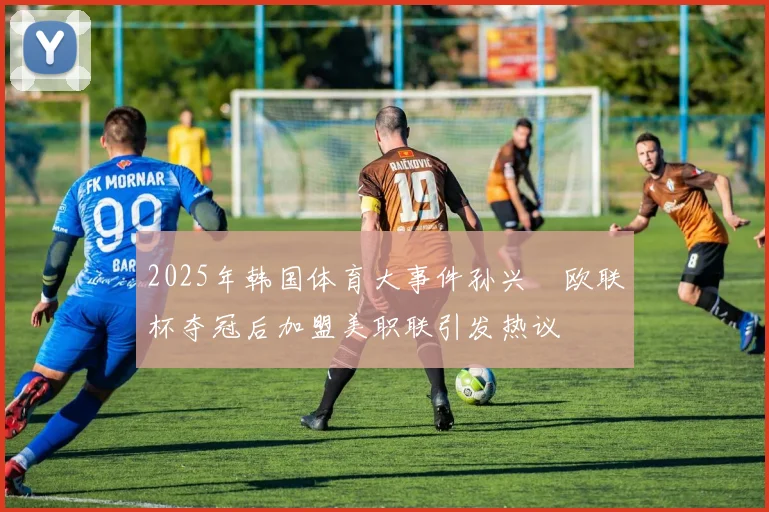 2025年韩国体育大事件孙兴慜欧联杯夺冠后加盟美职联引发热议