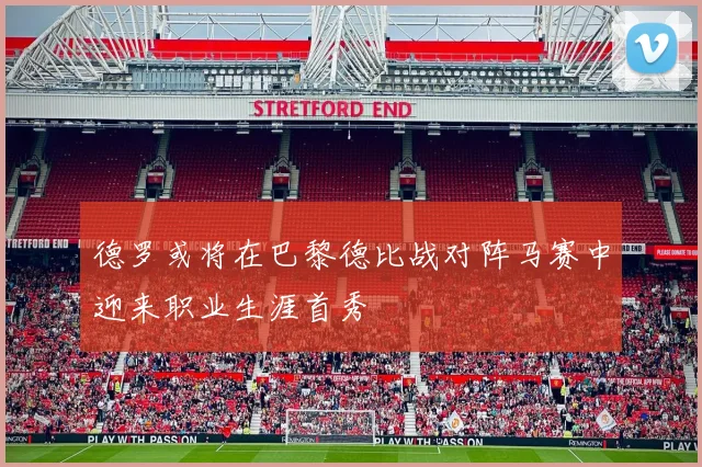 德罗或将在巴黎德比战对阵马赛中迎来职业生涯首秀