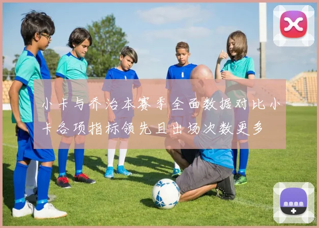 小卡与乔治本赛季全面数据对比小卡各项指标领先且出场次数更多