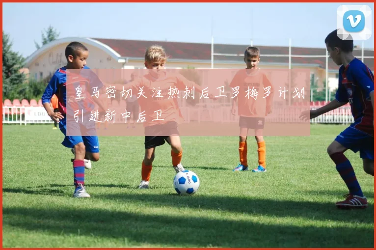 皇马密切关注热刺后卫罗梅罗计划引进新中后卫