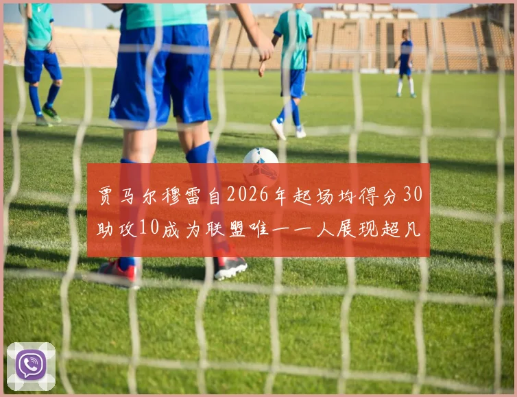 贾马尔穆雷自2026年起场均得分30助攻10成为联盟唯一一人展现超凡实力