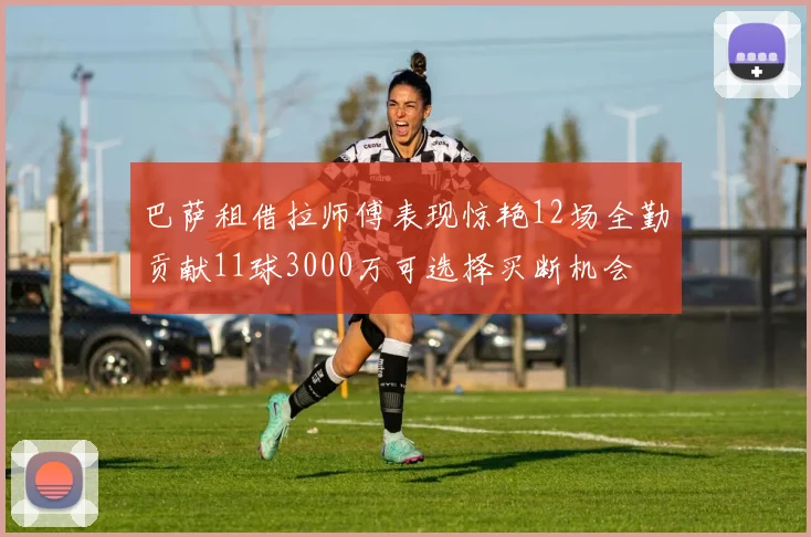 巴萨租借拉师傅表现惊艳12场全勤贡献11球3000万可选择买断机会