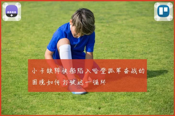 小卡缺阵快船陷入哈登孤军奋战的困境如何打破这一循环