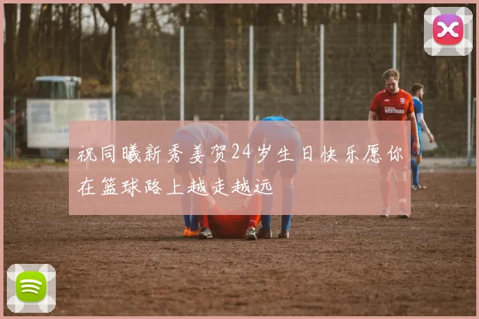 祝同曦新秀姜贺24岁生日快乐愿你在篮球路上越走越远
