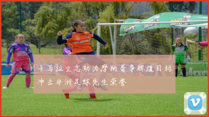 卡马拉立志助力摩纳哥争辉煌目标冲击非洲足球先生荣誉