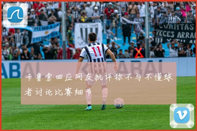 卡鲁索回应网友批评称不与不懂球者讨论比赛细节