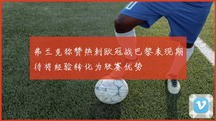 弗兰克称赞热刺欧冠战巴黎表现期待将经验转化为联赛优势