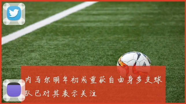 内马尔明年初或重获自由身多支球队已对其表示关注