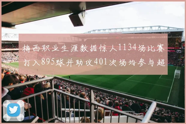 梅西职业生涯数据惊人1134场比赛打入895球并助攻401次场均参与超过一球