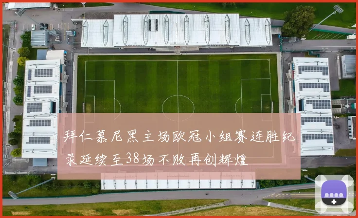 拜仁慕尼黑主场欧冠小组赛连胜纪录延续至38场不败再创辉煌